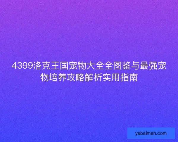4399洛克王国宠物大全全图鉴与最强宠物培养攻略解析实用指南