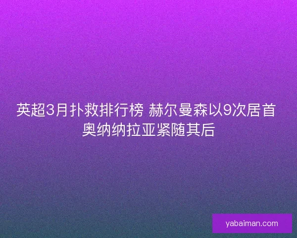 英超3月扑救排行榜 赫尔曼森以9次居首 奥纳纳拉亚紧随其后