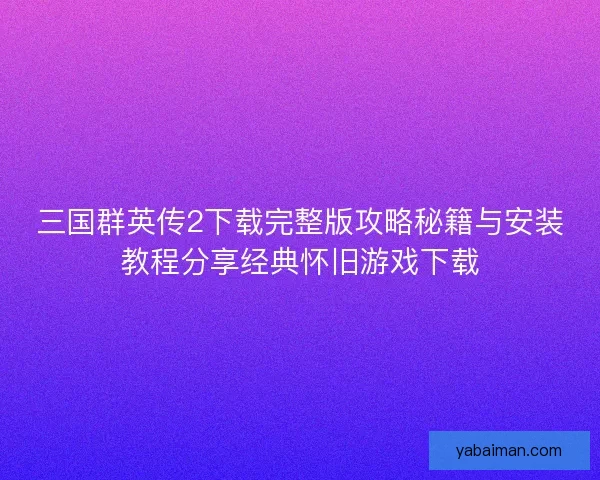 三国群英传2下载完整版攻略秘籍与安装教程分享经典怀旧游戏下载