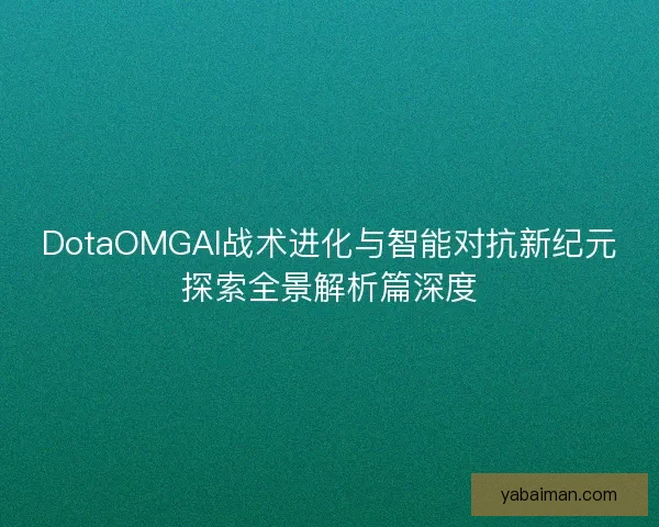 DotaOMGAI战术进化与智能对抗新纪元探索全景解析篇深度
