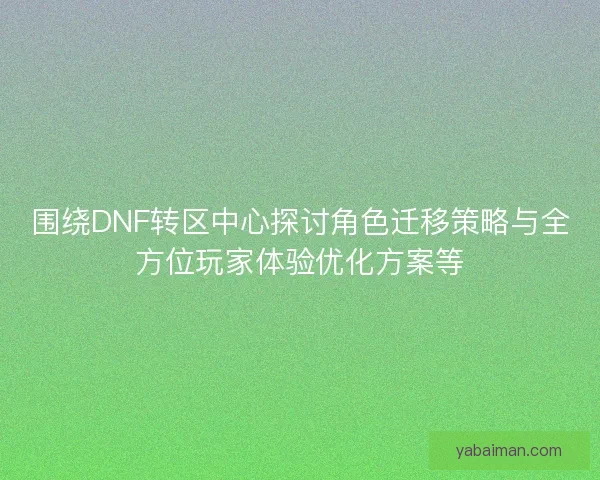 围绕DNF转区中心探讨角色迁移策略与全方位玩家体验优化方案等