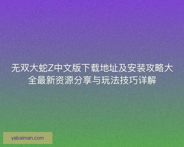无双大蛇Z中文版下载地址及安装攻略大全最新资源分享与玩法技巧详解
